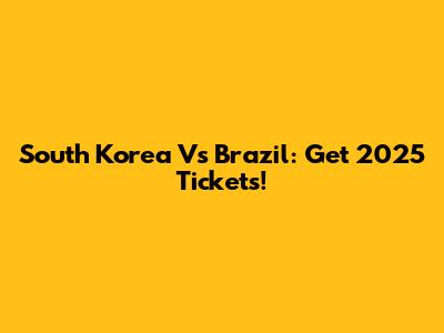 South Korea Vs Brazil: Get 2025 Tickets!
