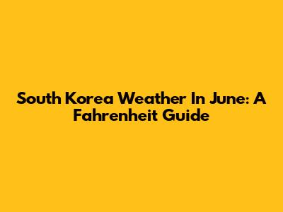 South Korea Weather In June: A Fahrenheit Guide