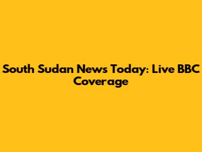 South Sudan News Today: Live BBC Coverage