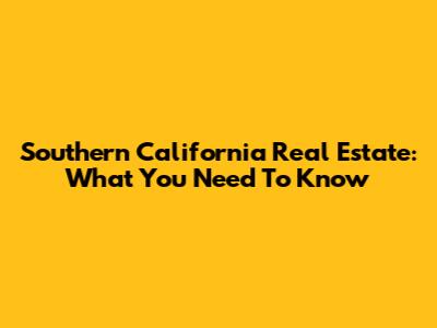 Southern California Real Estate: What You Need To Know