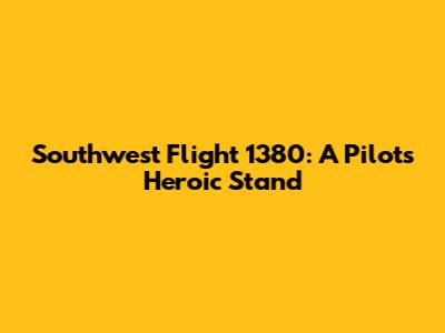 Southwest Flight 1380: A Pilot's Heroic Stand
