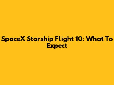 SpaceX Starship Flight 10: What To Expect