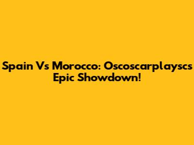 Spain Vs Morocco: Oscoscarplaysc's Epic Showdown!