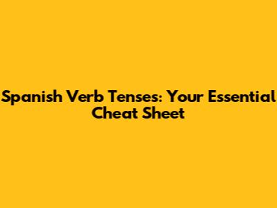 Spanish Verb Tenses: Your Essential Cheat Sheet