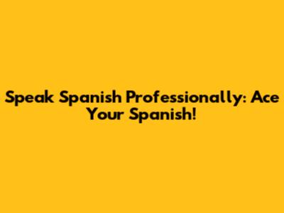 Speak Spanish Professionally: Ace Your Spanish!