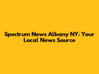 Spectrum News Albany NY: Your Local News Source