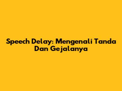 Speech Delay: Mengenali Tanda Dan Gejalanya