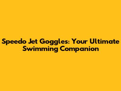 Speedo Jet Goggles: Your Ultimate Swimming Companion