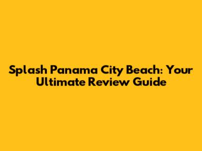 Splash Panama City Beach: Your Ultimate Review Guide