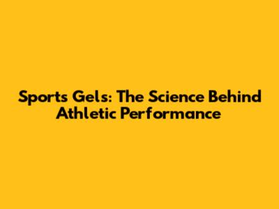 Sports Gels: The Science Behind Athletic Performance
