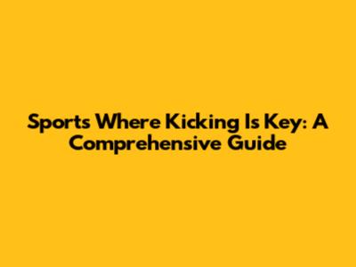 Sports Where Kicking Is Key: A Comprehensive Guide
