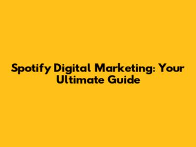 Spotify Digital Marketing: Your Ultimate Guide