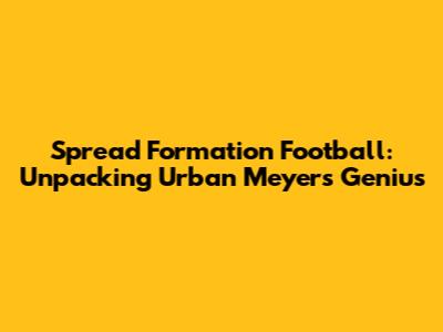 Spread Formation Football: Unpacking Urban Meyer's Genius