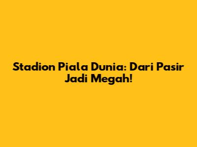 Stadion Piala Dunia: Dari Pasir Jadi Megah!
