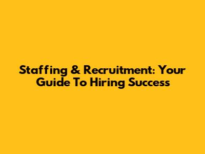 Staffing & Recruitment: Your Guide To Hiring Success