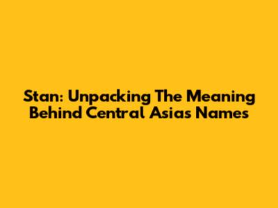 Stan: Unpacking The Meaning Behind Central Asia's Names