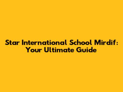 Star International School Mirdif: Your Ultimate Guide