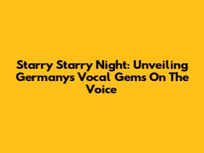 Starry Starry Night: Unveiling Germany's Vocal Gems On The Voice