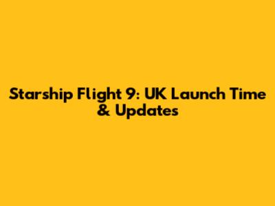 Starship Flight 9: UK Launch Time & Updates