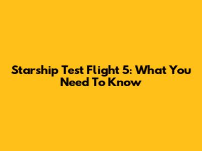 Starship Test Flight 5: What You Need To Know
