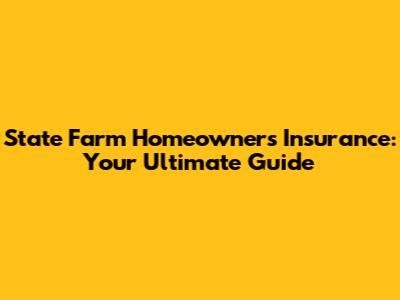 State Farm Homeowners Insurance: Your Ultimate Guide