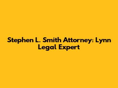 Stephen L. Smith Attorney: Lynn Legal Expert