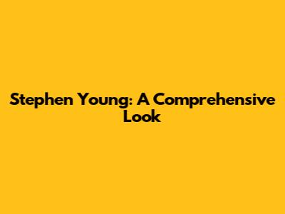 Stephen Young: A Comprehensive Look