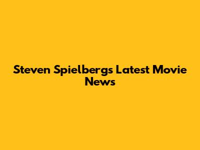 Steven Spielberg's Latest Movie News