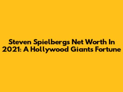 Steven Spielberg's Net Worth In 2021: A Hollywood Giant's Fortune