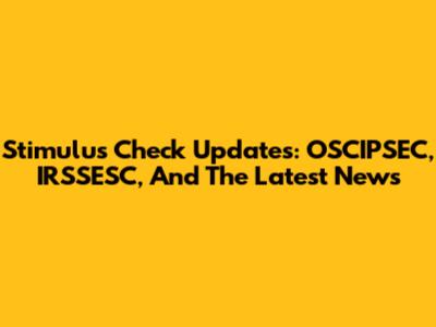 Stimulus Check Updates: OSCIPSEC, IRSSESC, And The Latest News