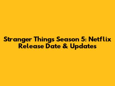 Stranger Things Season 5: Netflix Release Date & Updates