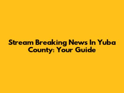 Stream Breaking News In Yuba County: Your Guide