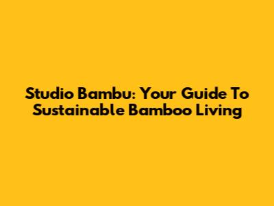 Studio Bambu: Your Guide To Sustainable Bamboo Living