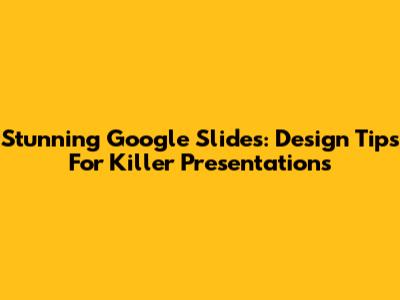 Stunning Google Slides: Design Tips For Killer Presentations