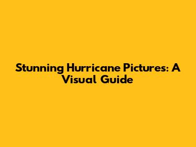 Stunning Hurricane Pictures: A Visual Guide