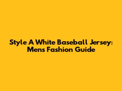 Style A White Baseball Jersey: Men's Fashion Guide
