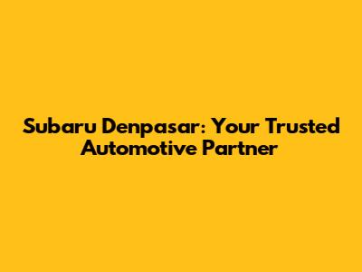 Subaru Denpasar: Your Trusted Automotive Partner