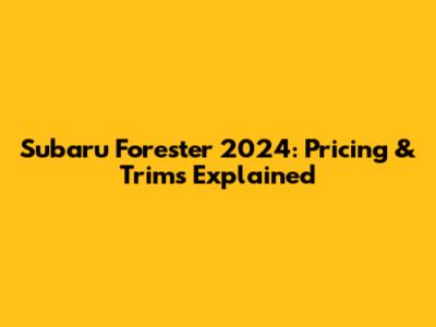 Subaru Forester 2024: Pricing & Trims Explained