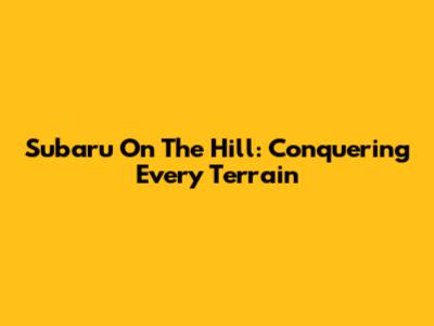 Subaru On The Hill: Conquering Every Terrain