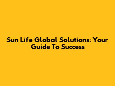 Sun Life Global Solutions: Your Guide To Success