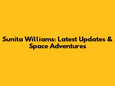 Sunita Williams: Latest Updates & Space Adventures