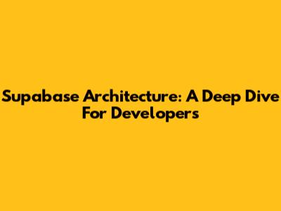 Supabase Architecture: A Deep Dive For Developers