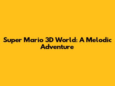 Super Mario 3D World: A Melodic Adventure