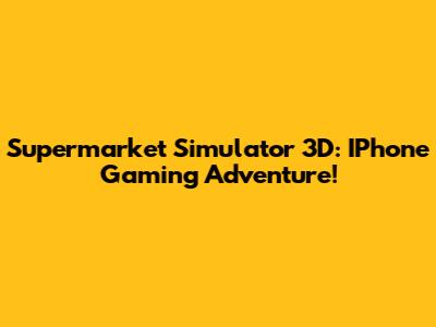 Supermarket Simulator 3D: IPhone Gaming Adventure!