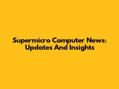 Supermicro Computer News: Updates And Insights