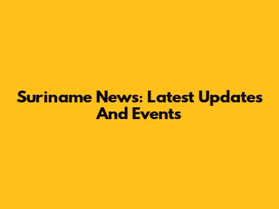 Suriname News: Latest Updates And Events