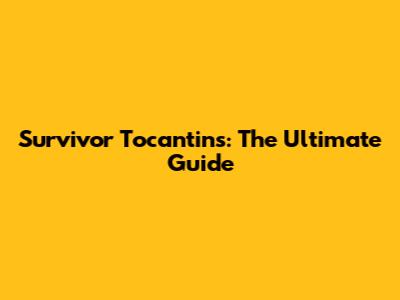 Survivor Tocantins: The Ultimate Guide
