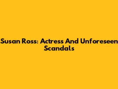 Susan Ross: Actress And Unforeseen Scandals
