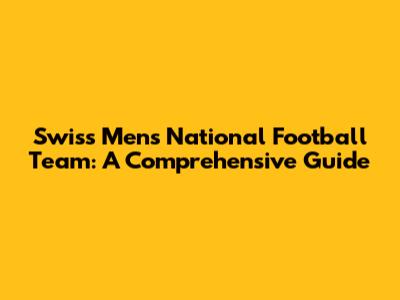 Swiss Men's National Football Team: A Comprehensive Guide