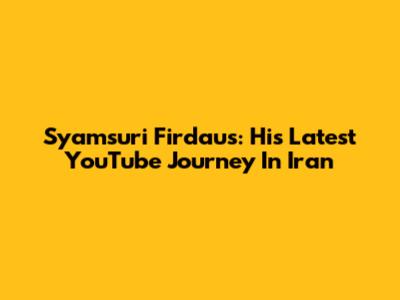 Syamsuri Firdaus: His Latest YouTube Journey In Iran